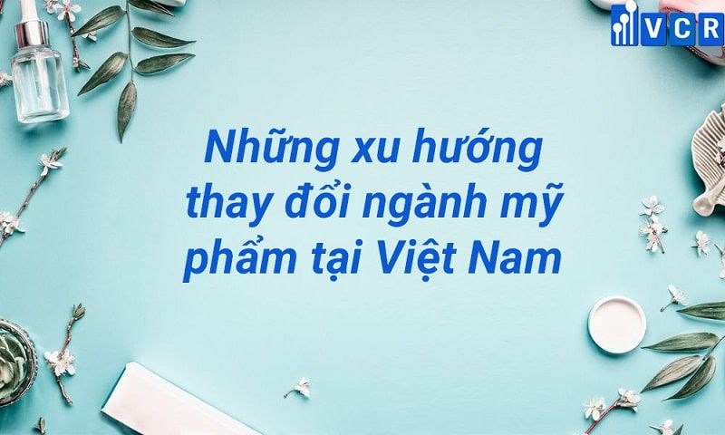 Những xu hướng thay đổi ngành mỹ phẩm tại Việt Nam