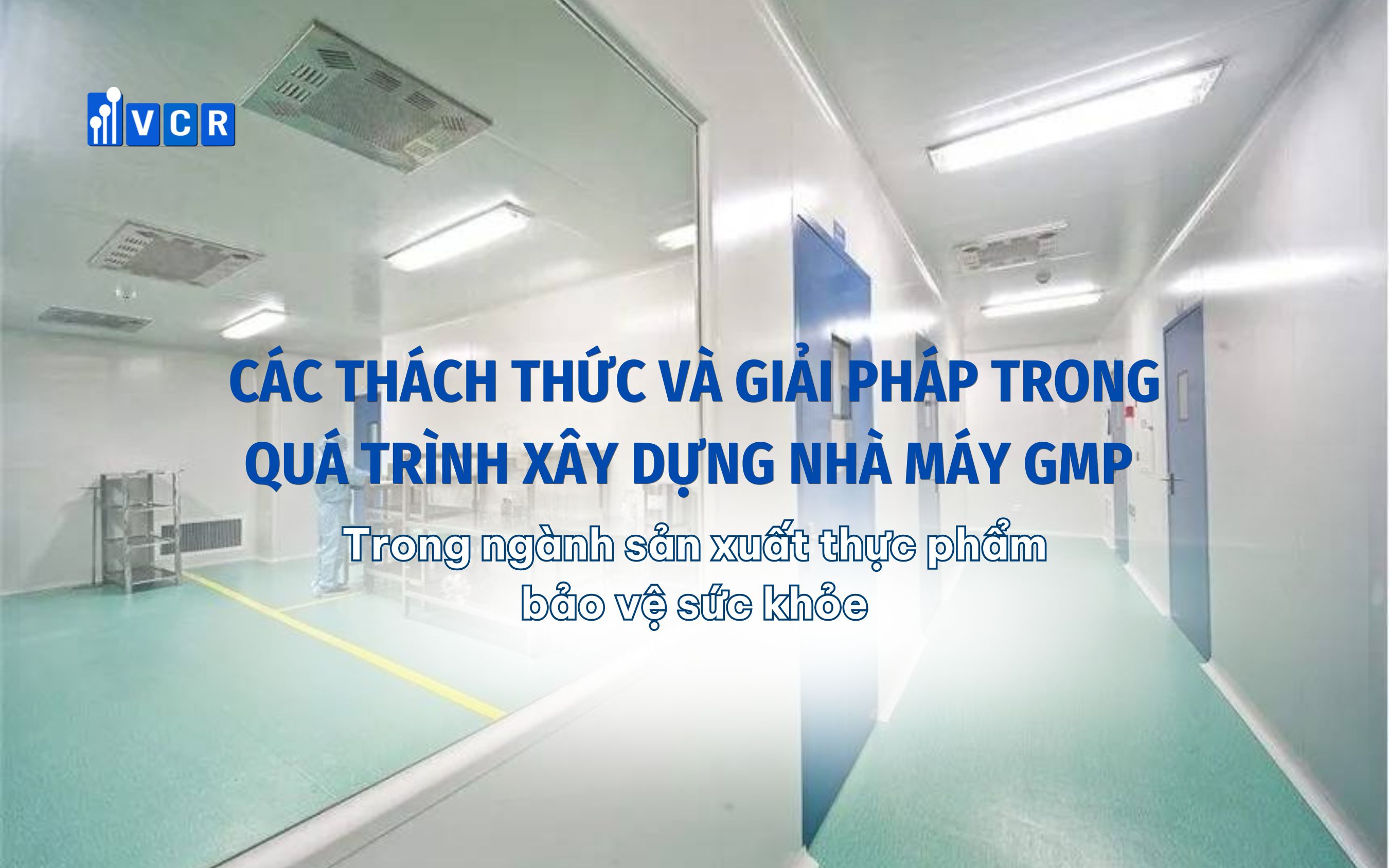 Các thách thức và giải pháp trong quá trình xây dựng nhà máy GMP trong ngành sản xuất thực phẩm bảo vệ sức khỏe