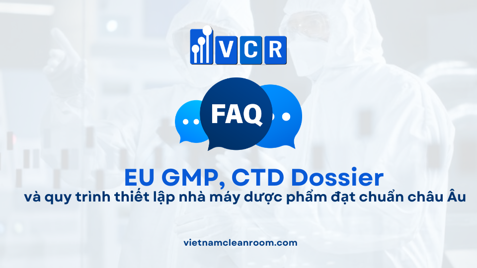 FAQ: EU GMP, CTD Dossier và quy trình thiết lập nhà máy dược phẩm đạt chuẩn châu Âu