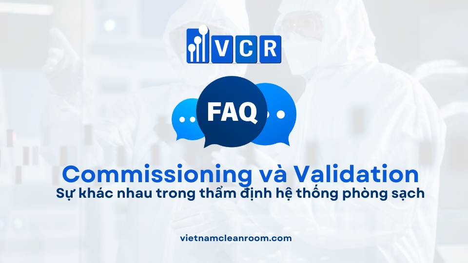 FAQ: Sự khác nhau giữa Commissioning và Validation trong hệ thống phòng sạch