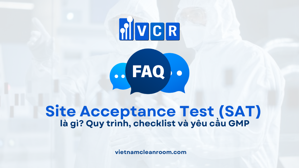 FAQ: Site Acceptance Test (SAT) trong phòng sạch là gì? Quy trình, checklist và yêu cầu GMP