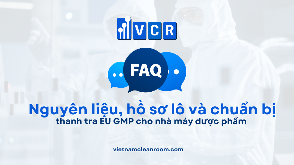 FAQ: Yêu cầu nguyên liệu, hồ sơ lô và chuẩn bị thanh tra EU GMP cho nhà máy dược phẩm