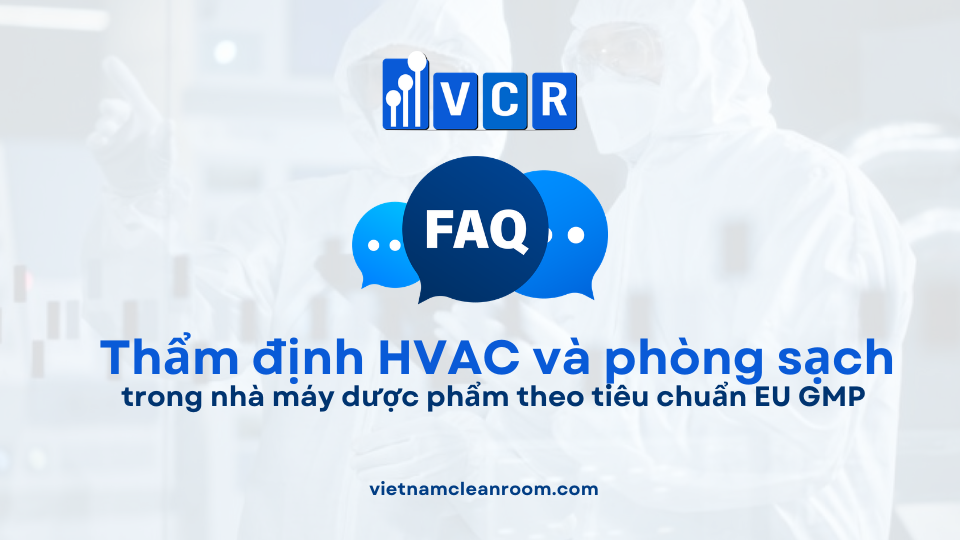 FAQ: Thẩm định thiết bị, hệ thống HVAC và phòng sạch trong nhà máy dược phẩm theo tiêu chuẩn EU GMP