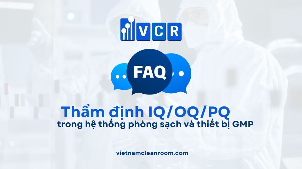 FAQ: Thẩm định IQ/OQ/PQ trong hệ thống phòng sạch và thiết bị GMP