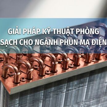 GIẢI PHÁP KỸ THUẬT PHÒNG SẠCH CHO NGÀNH PHUN MẠ ĐIỆN