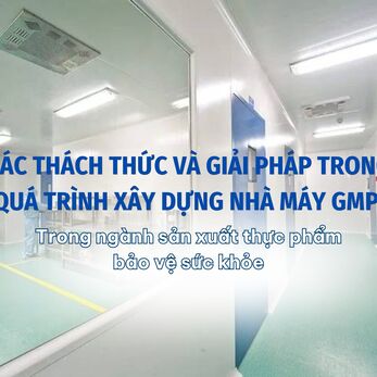 Các thách thức và giải pháp trong quá trình xây dựng nhà máy GMP trong ngành sản xuất thực phẩm bảo vệ sức khỏe