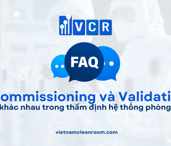 FAQ: Sự khác nhau giữa Commissioning và Validation trong hệ thống phòng sạch
