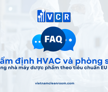 FAQ: Thẩm định thiết bị, hệ thống HVAC và phòng sạch trong nhà máy dược phẩm theo tiêu chuẩn EU GMP