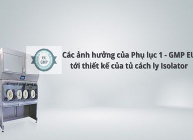 Các ảnh hưởng của Phụ lục 1 - GMP EU tới thiết kế của tủ cách ly Isolator