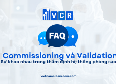 FAQ: Sự khác nhau giữa Commissioning và Validation trong hệ thống phòng sạch